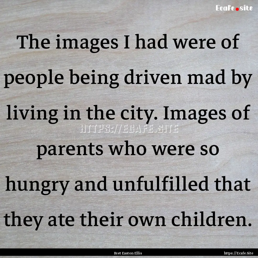 The images I had were of people being driven.... : Quote by Bret Easton Ellis