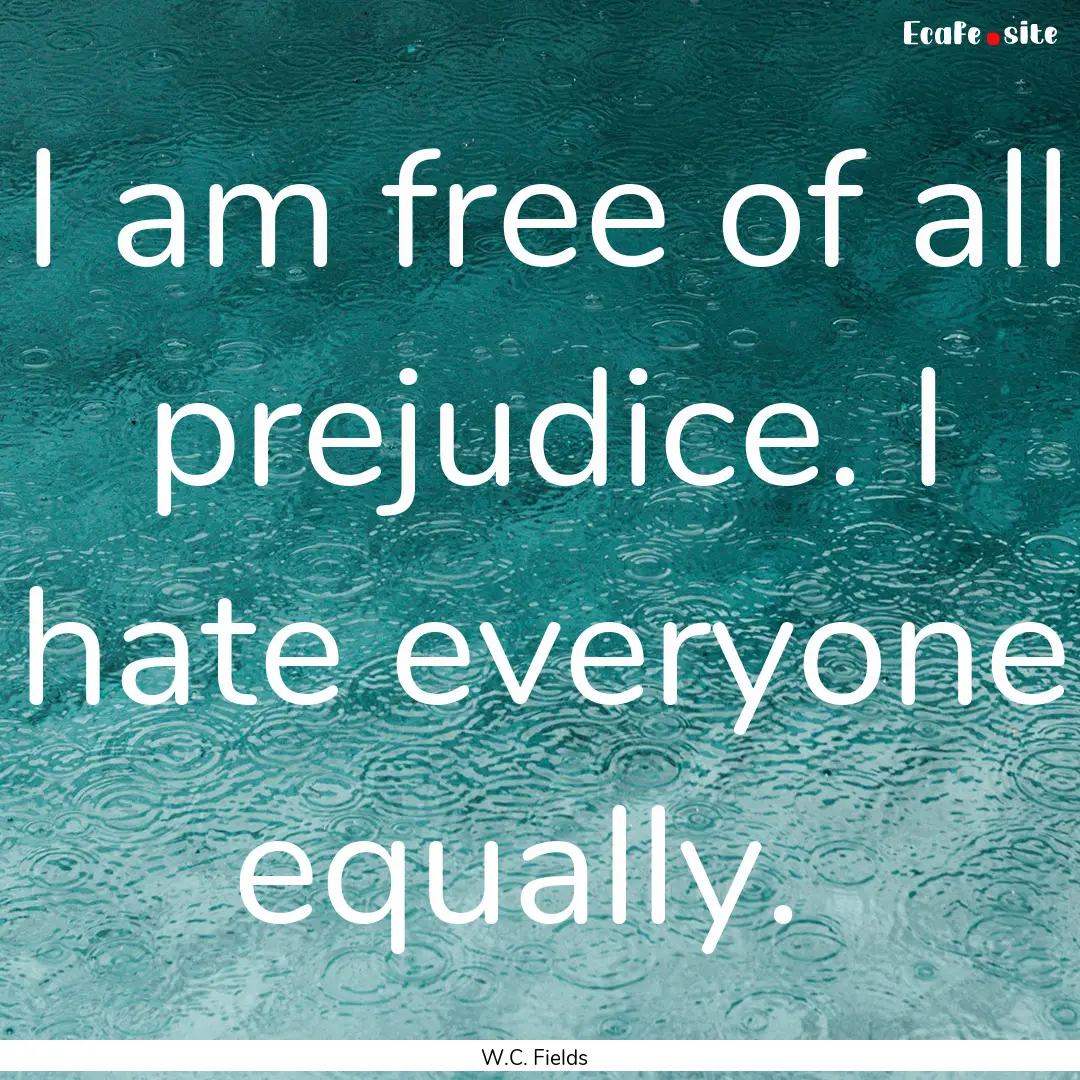 I am free of all prejudice. I hate everyone.... : Quote by W.C. Fields