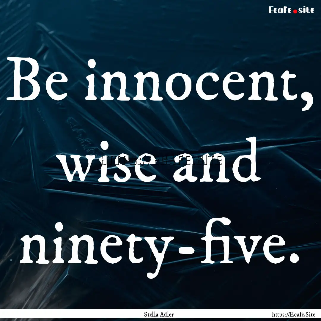 Be innocent, wise and ninety-five. : Quote by Stella Adler