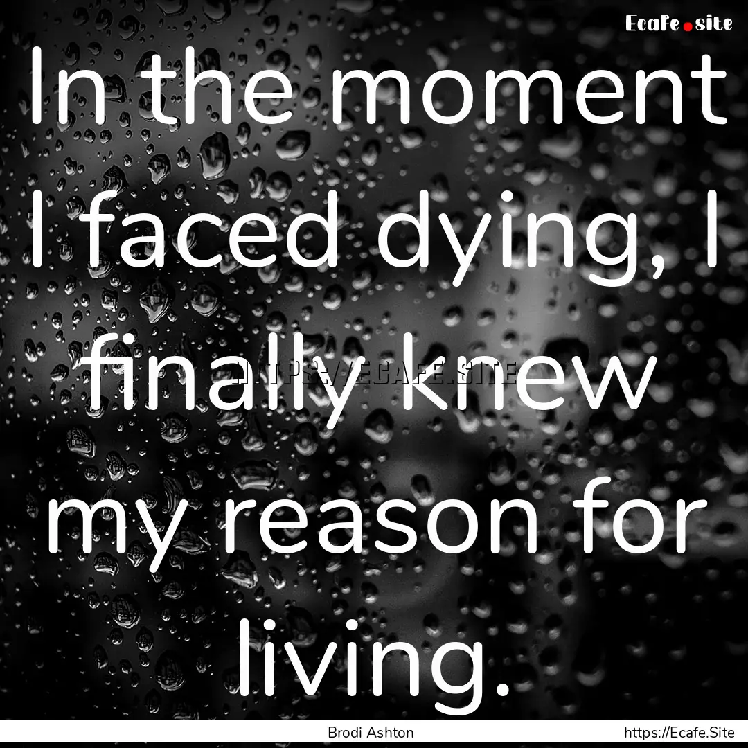 In the moment I faced dying, I finally knew.... : Quote by Brodi Ashton