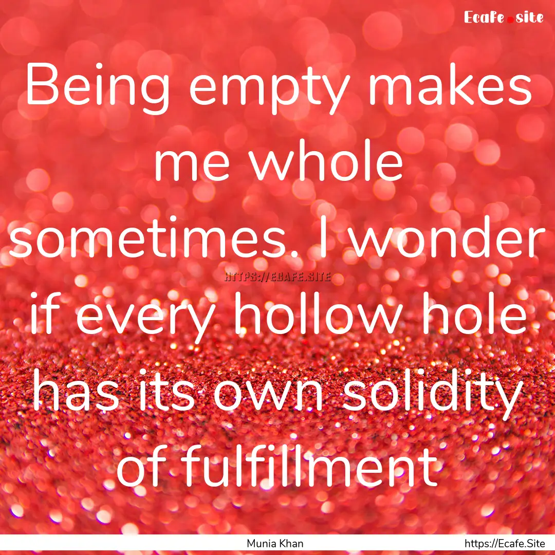 Being empty makes me whole sometimes. I wonder.... : Quote by Munia Khan