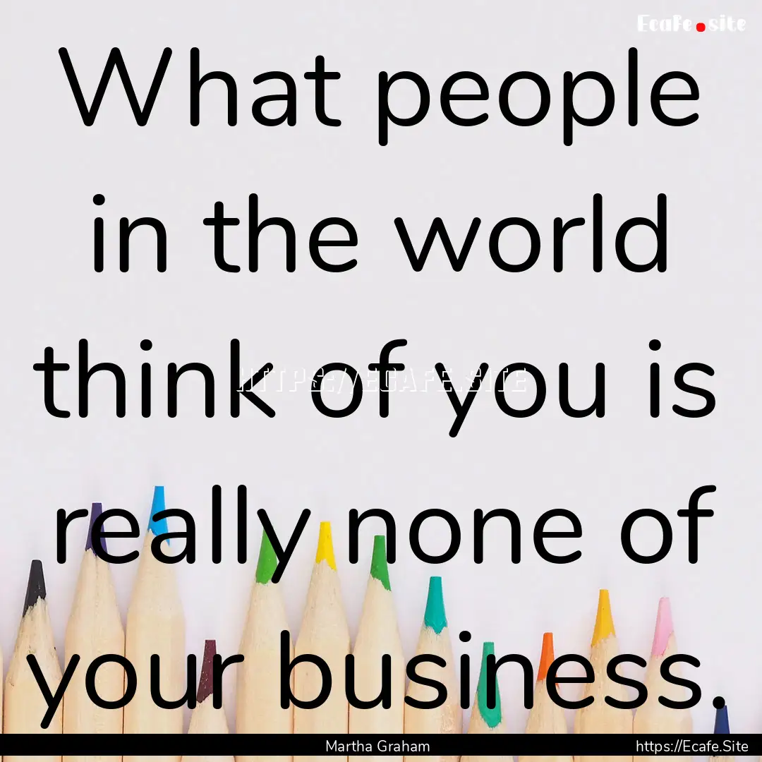 What people in the world think of you is.... : Quote by Martha Graham