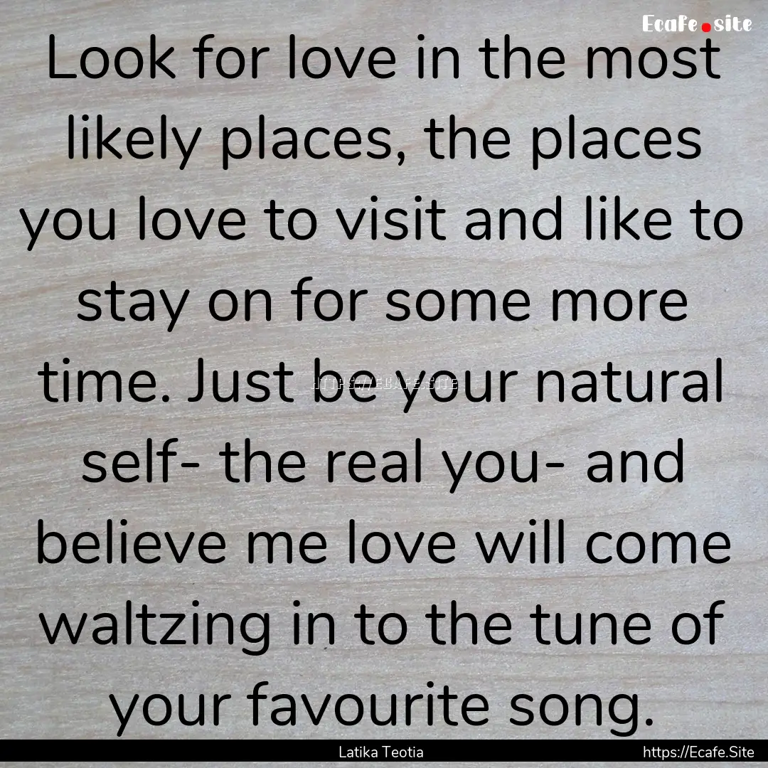 Look for love in the most likely places,.... : Quote by Latika Teotia