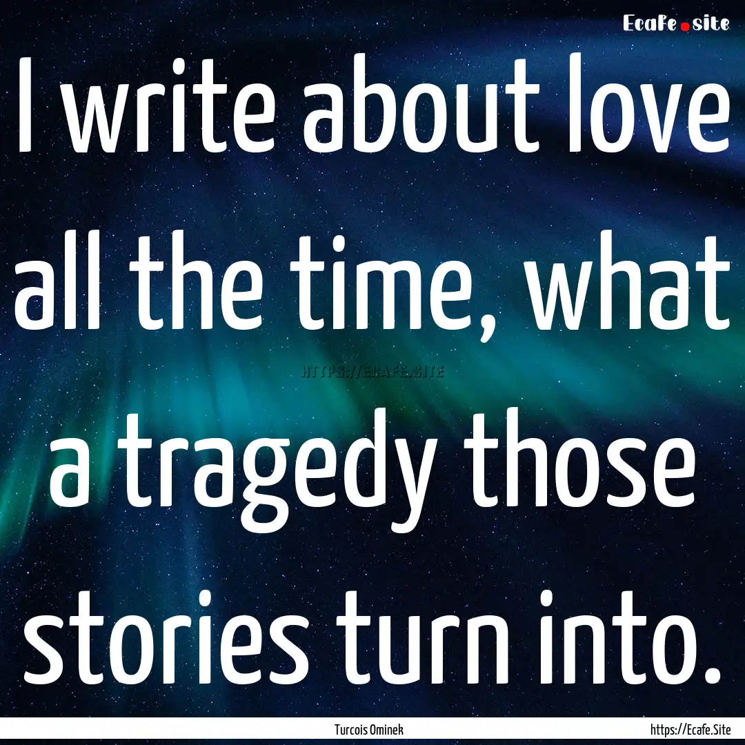 I write about love all the time, what a tragedy.... : Quote by Turcois Ominek