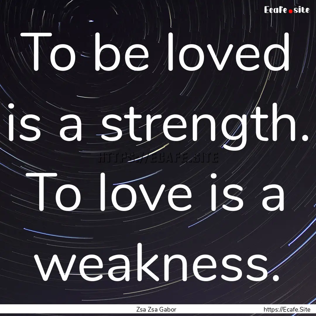 To be loved is a strength. To love is a weakness..... : Quote by Zsa Zsa Gabor