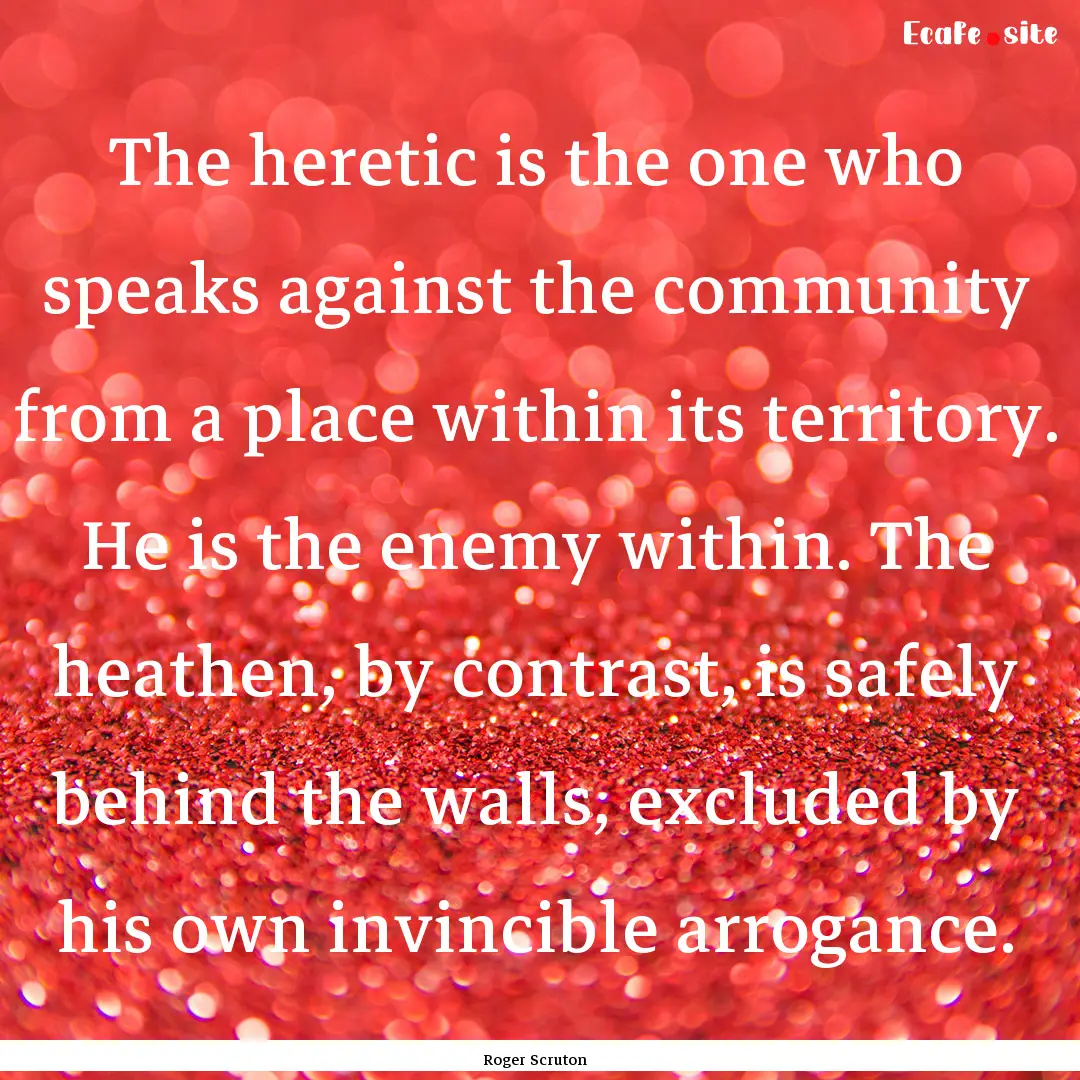 The heretic is the one who speaks against.... : Quote by Roger Scruton