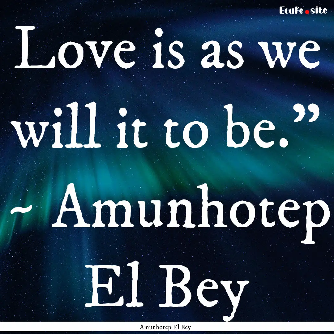 Love is as we will it to be.