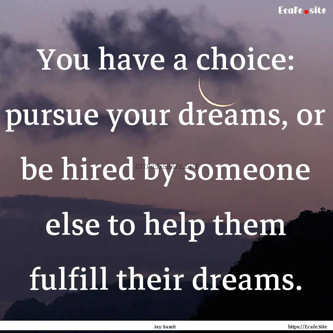 You have a choice: pursue your dreams, or.... : Quote by Jay Samit