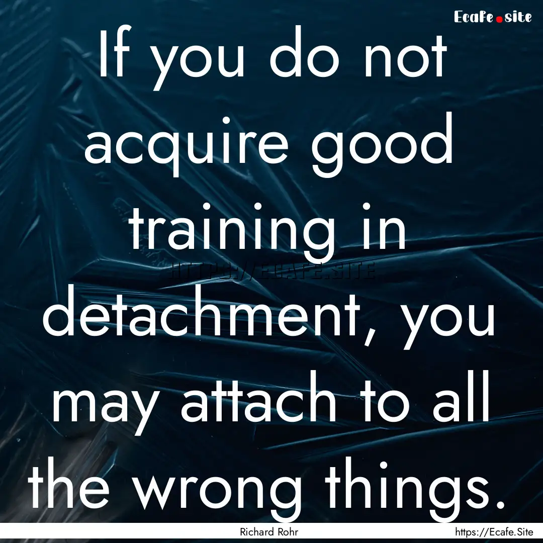 If you do not acquire good training in detachment,.... : Quote by Richard Rohr