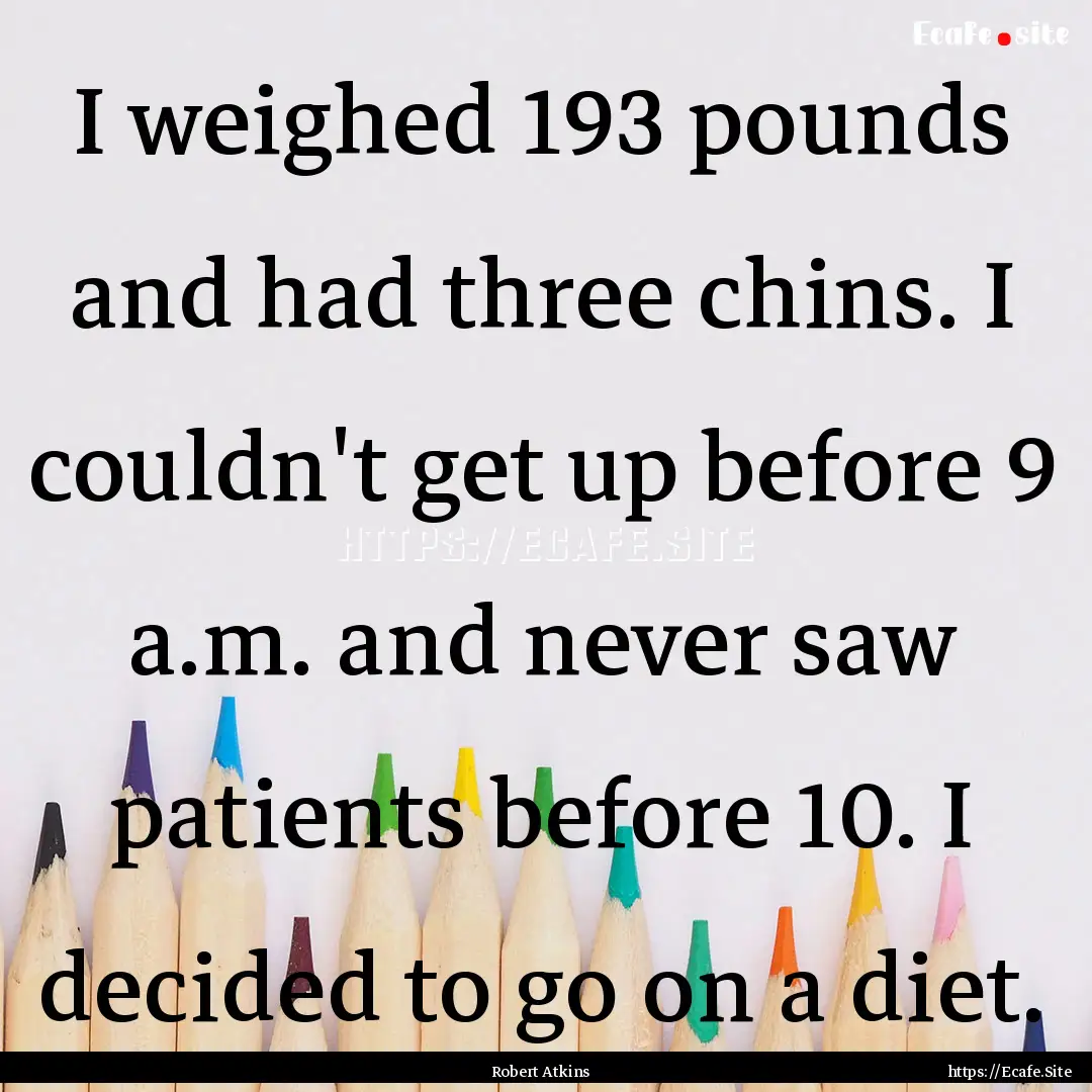 I weighed 193 pounds and had three chins..... : Quote by Robert Atkins