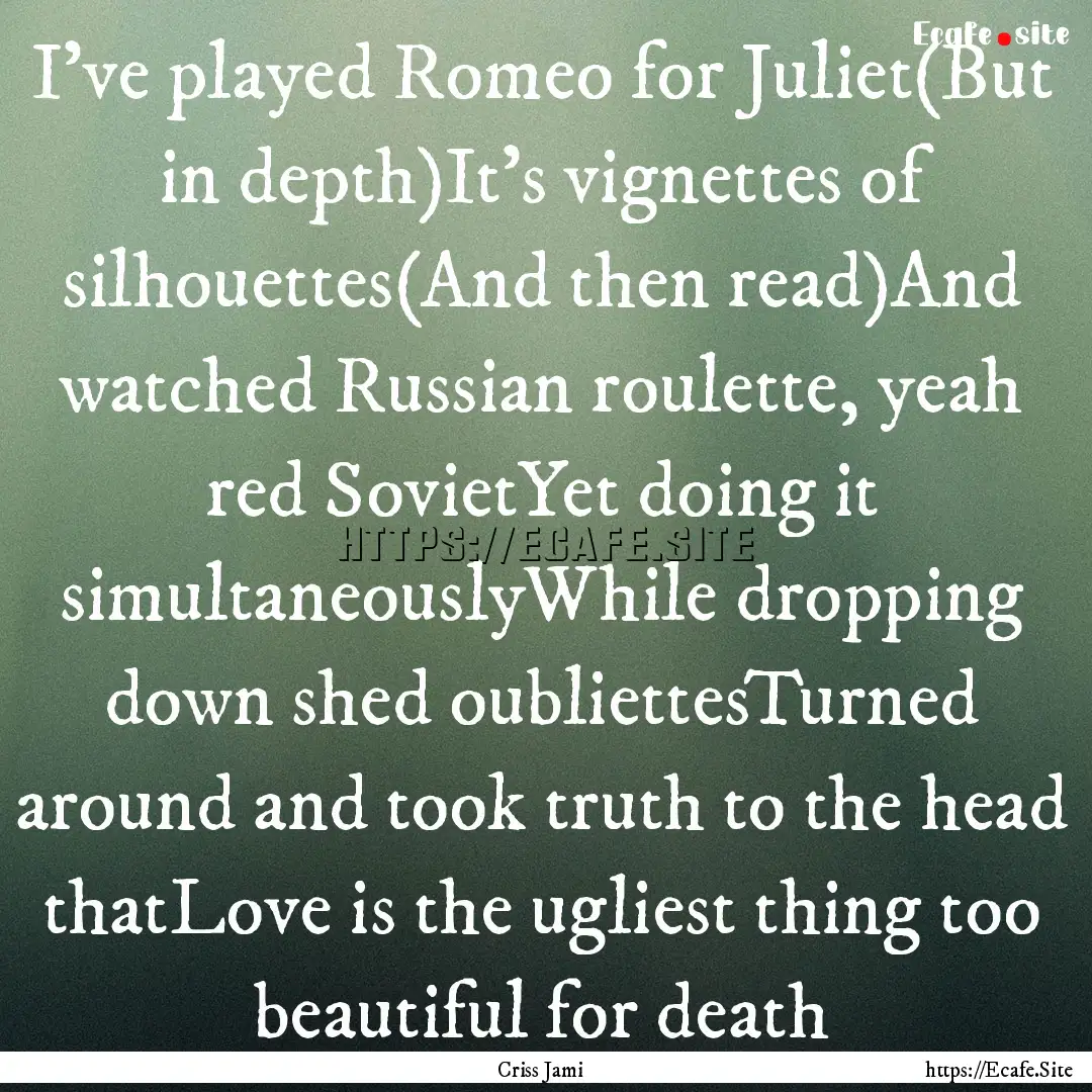 I've played Romeo for Juliet(But in depth)It's.... : Quote by Criss Jami