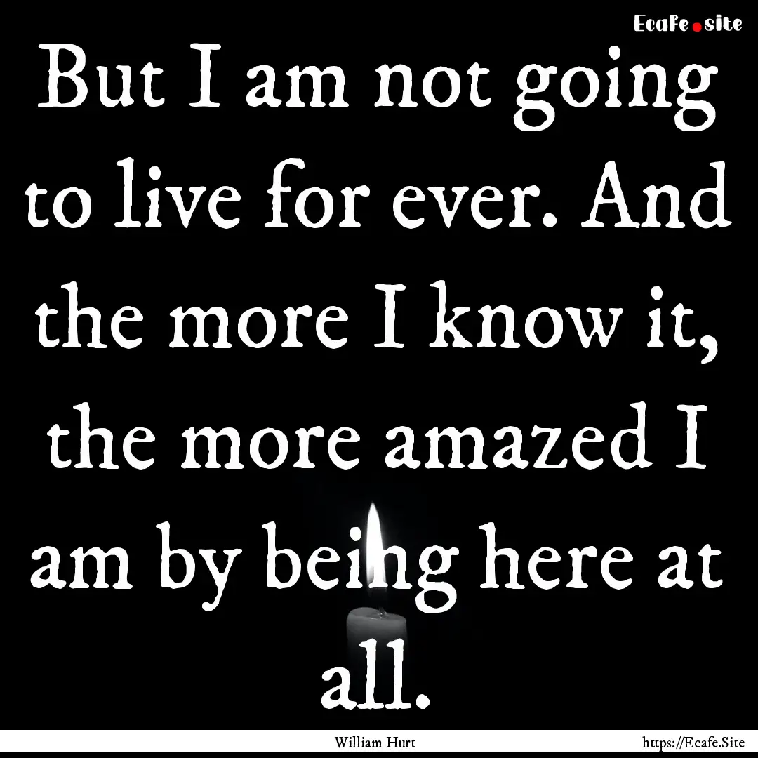 But I am not going to live for ever. And.... : Quote by William Hurt