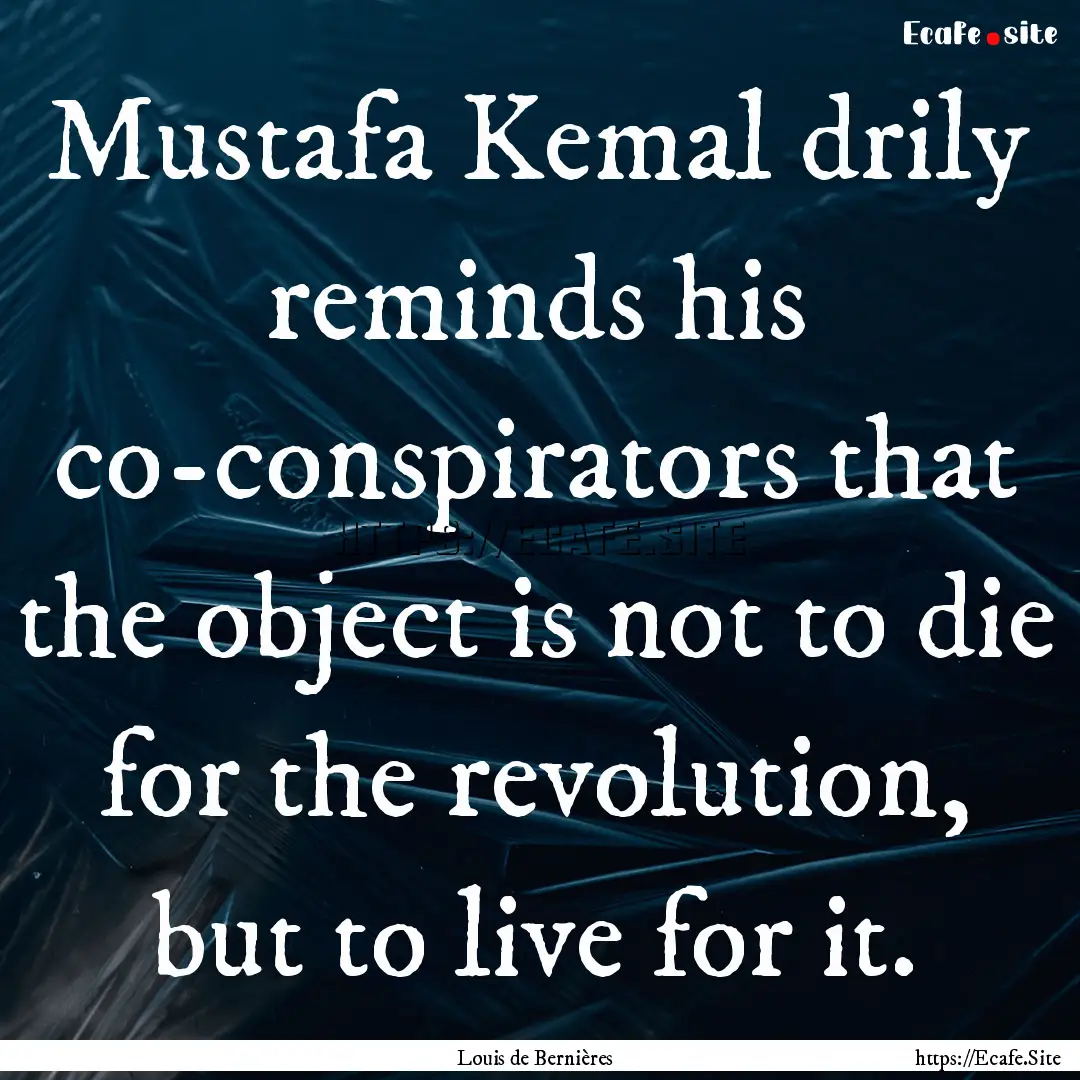 Mustafa Kemal drily reminds his co-conspirators.... : Quote by Louis de Bernières