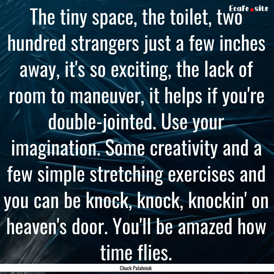 The tiny space, the toilet, two hundred strangers.... : Quote by Chuck Palahniuk