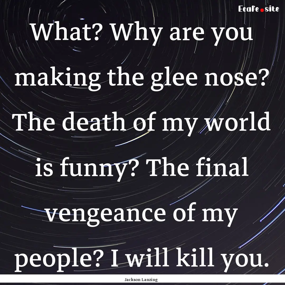 What? Why are you making the glee nose? The.... : Quote by Jackson Lanzing