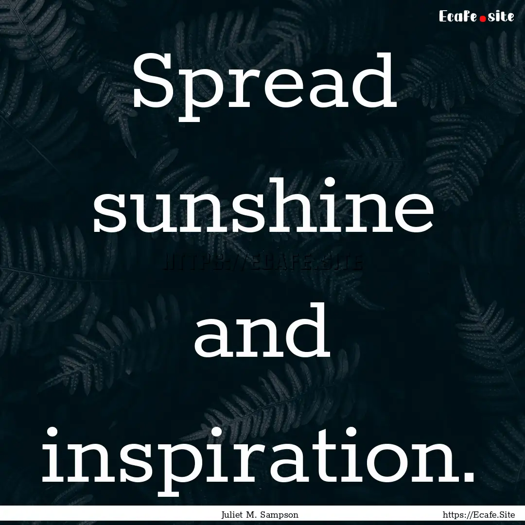 Spread sunshine and inspiration. : Quote by Juliet M. Sampson