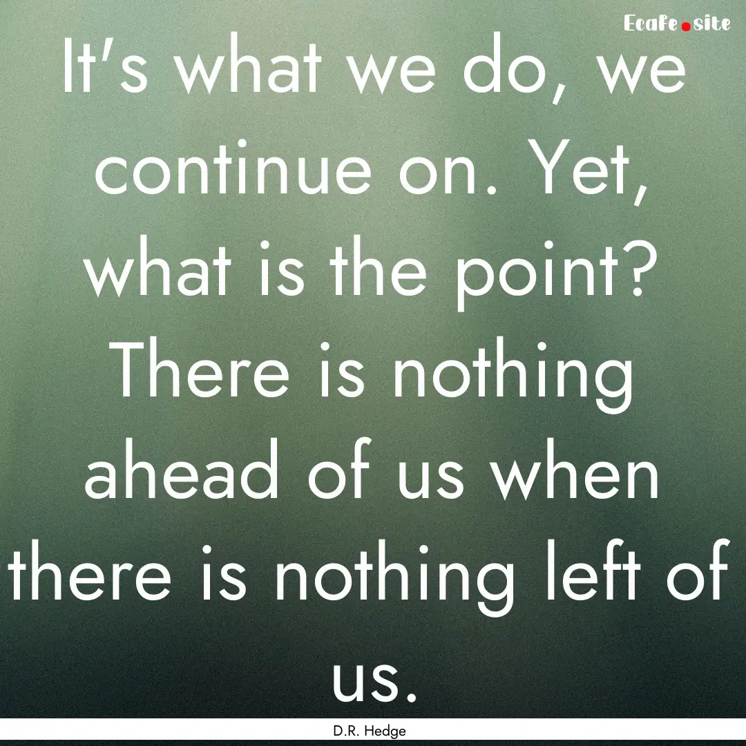 It's what we do, we continue on. Yet, what.... : Quote by D.R. Hedge