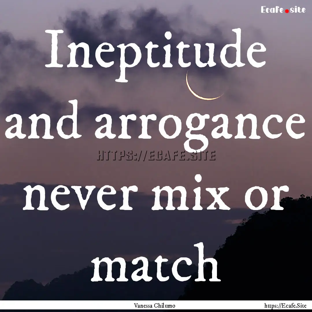 Ineptitude and arrogance never mix or match.... : Quote by Vanessa Chilumo