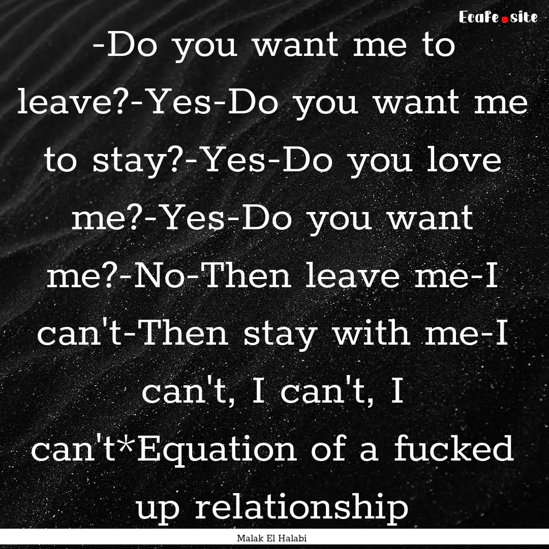 -Do you want me to leave?-Yes-Do you want.... : Quote by Malak El Halabi