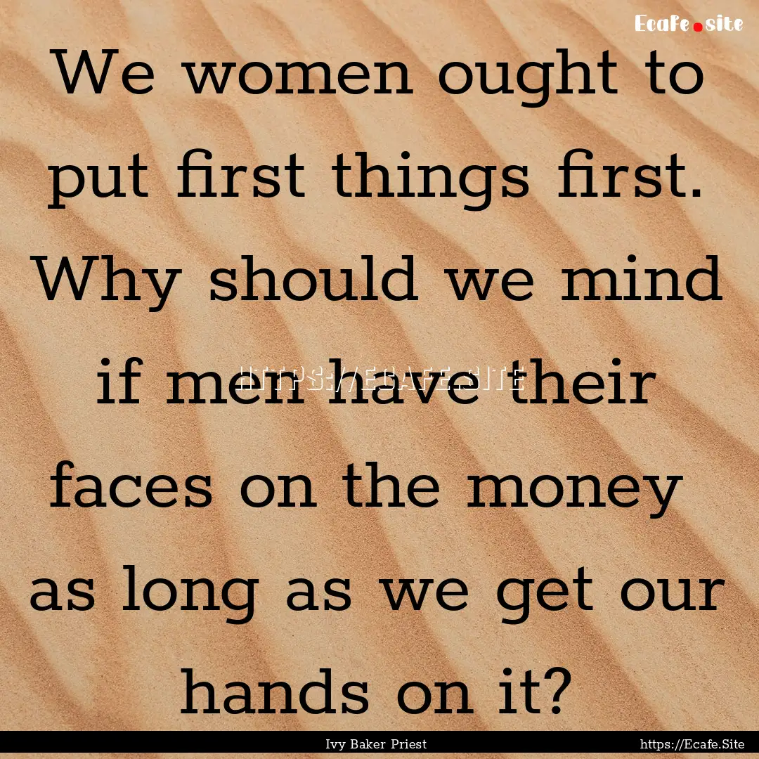 We women ought to put first things first..... : Quote by Ivy Baker Priest