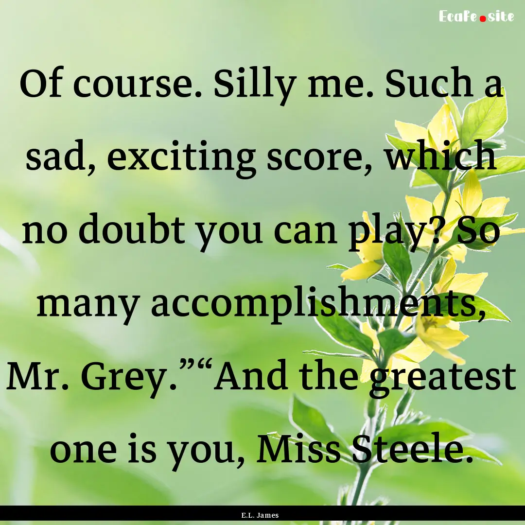 Of course. Silly me. Such a sad, exciting.... : Quote by E.L. James