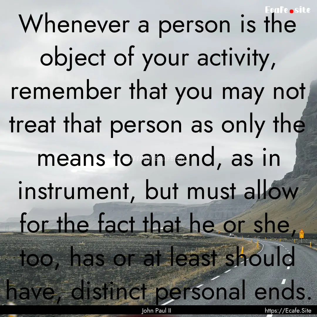 Whenever a person is the object of your activity,.... : Quote by John Paul II