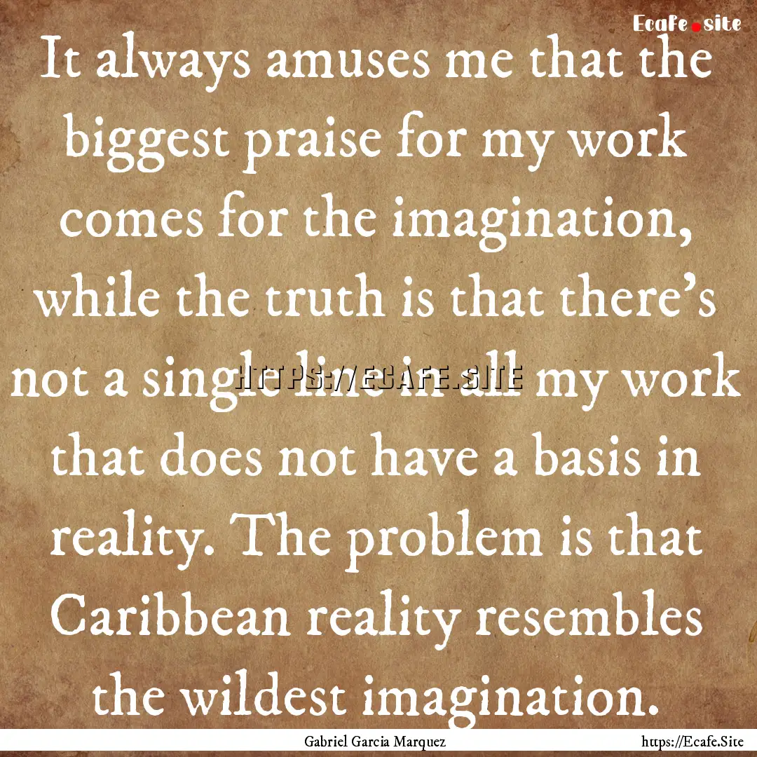 It always amuses me that the biggest praise.... : Quote by Gabriel Garcia Marquez