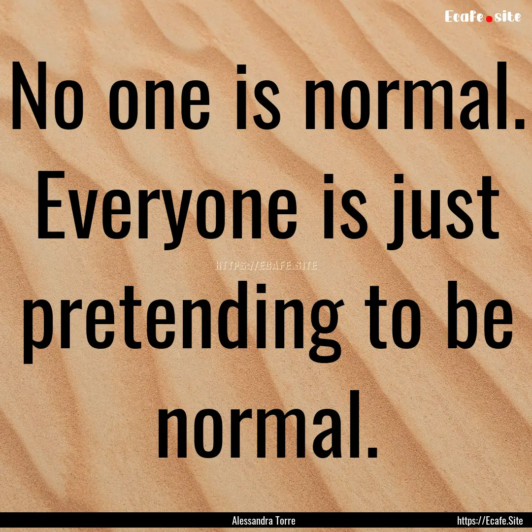 No one is normal. Everyone is just pretending.... : Quote by Alessandra Torre