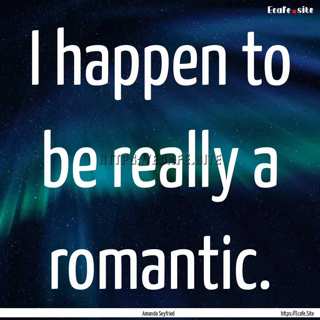 I happen to be really a romantic. : Quote by Amanda Seyfried