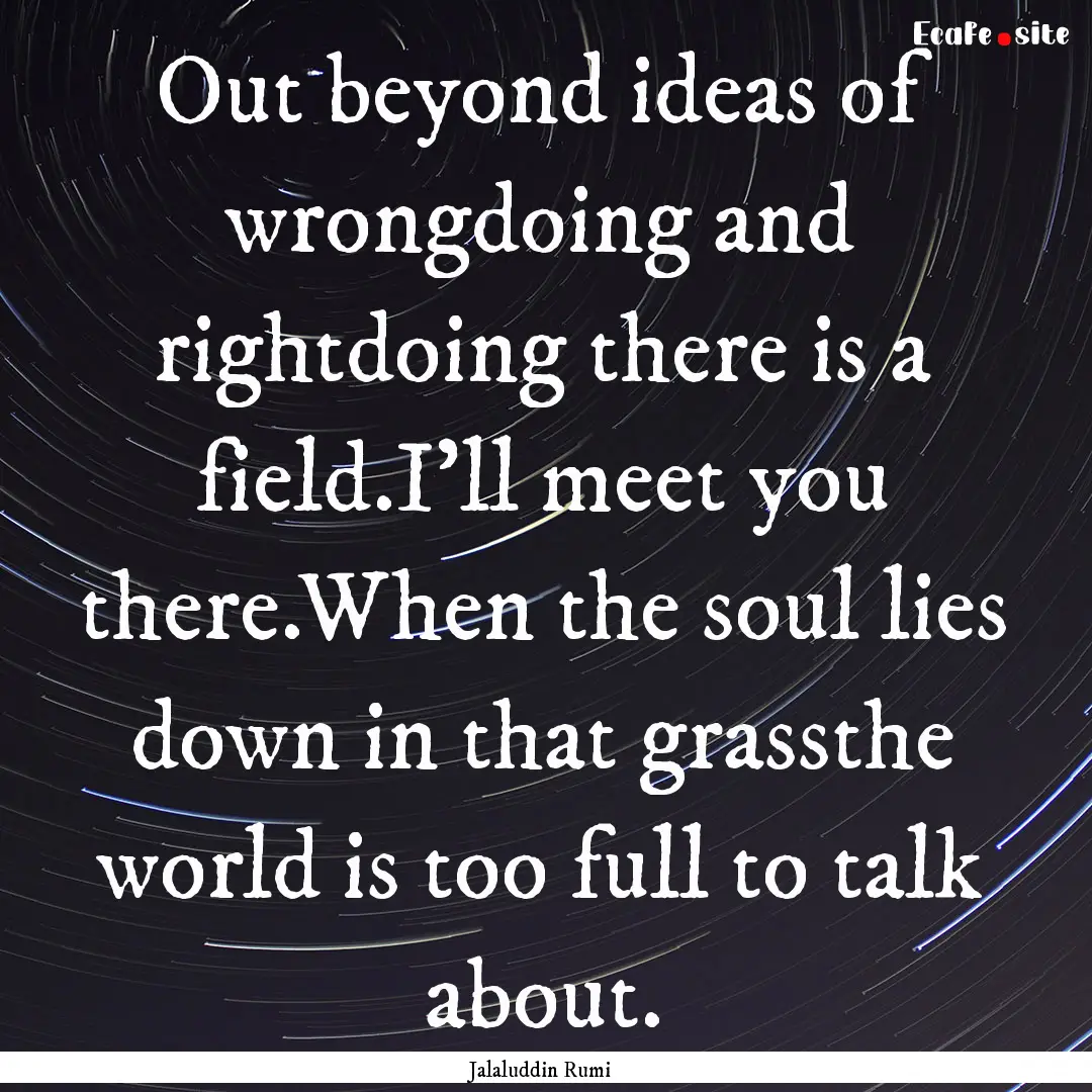 Out beyond ideas of wrongdoing and rightdoing.... : Quote by Jalaluddin Rumi