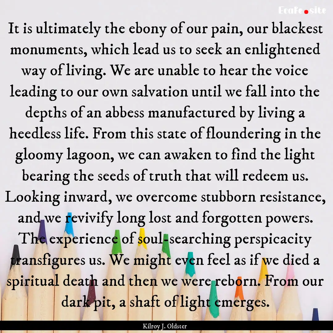 It is ultimately the ebony of our pain, our.... : Quote by Kilroy J. Oldster