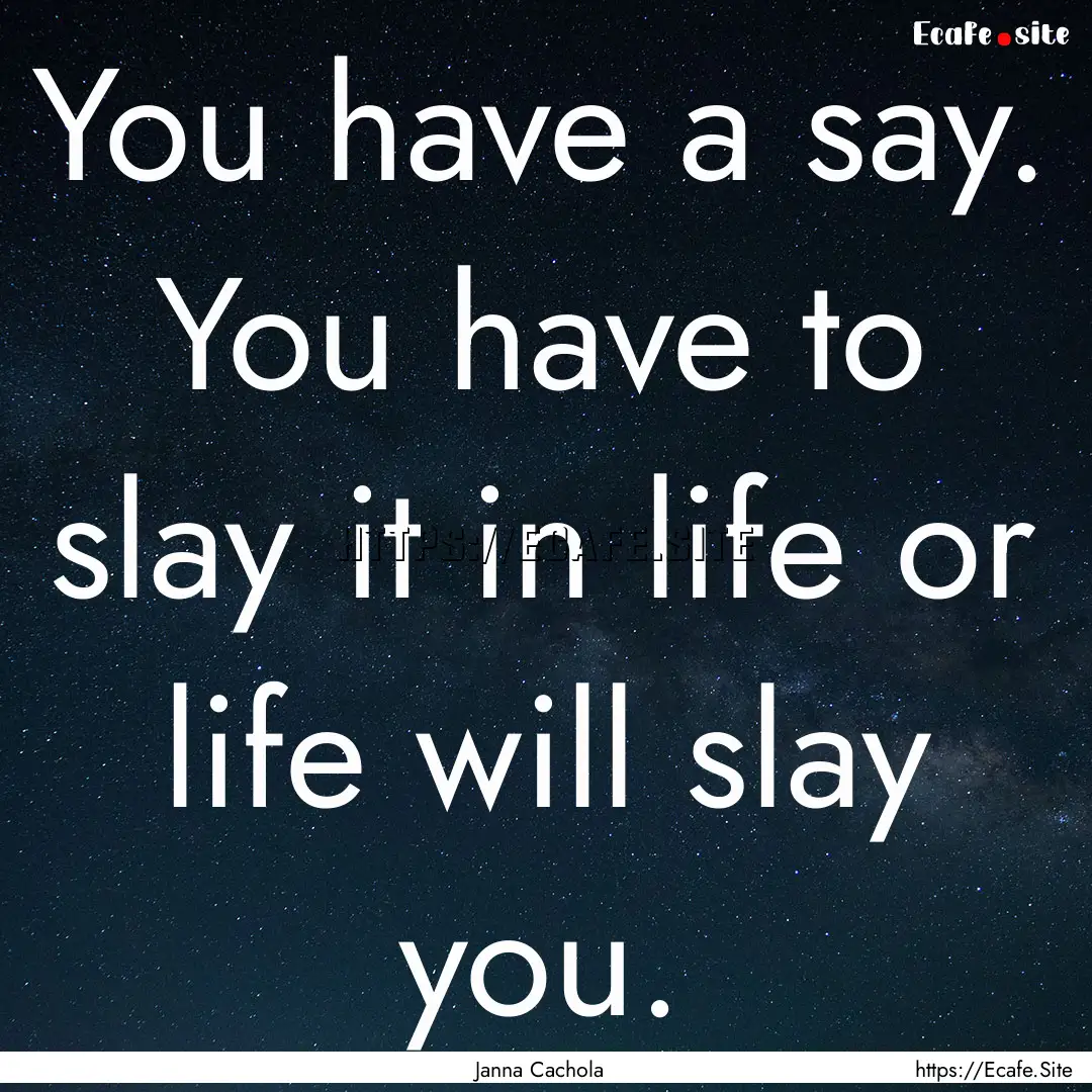 You have a say. You have to slay it in life.... : Quote by Janna Cachola