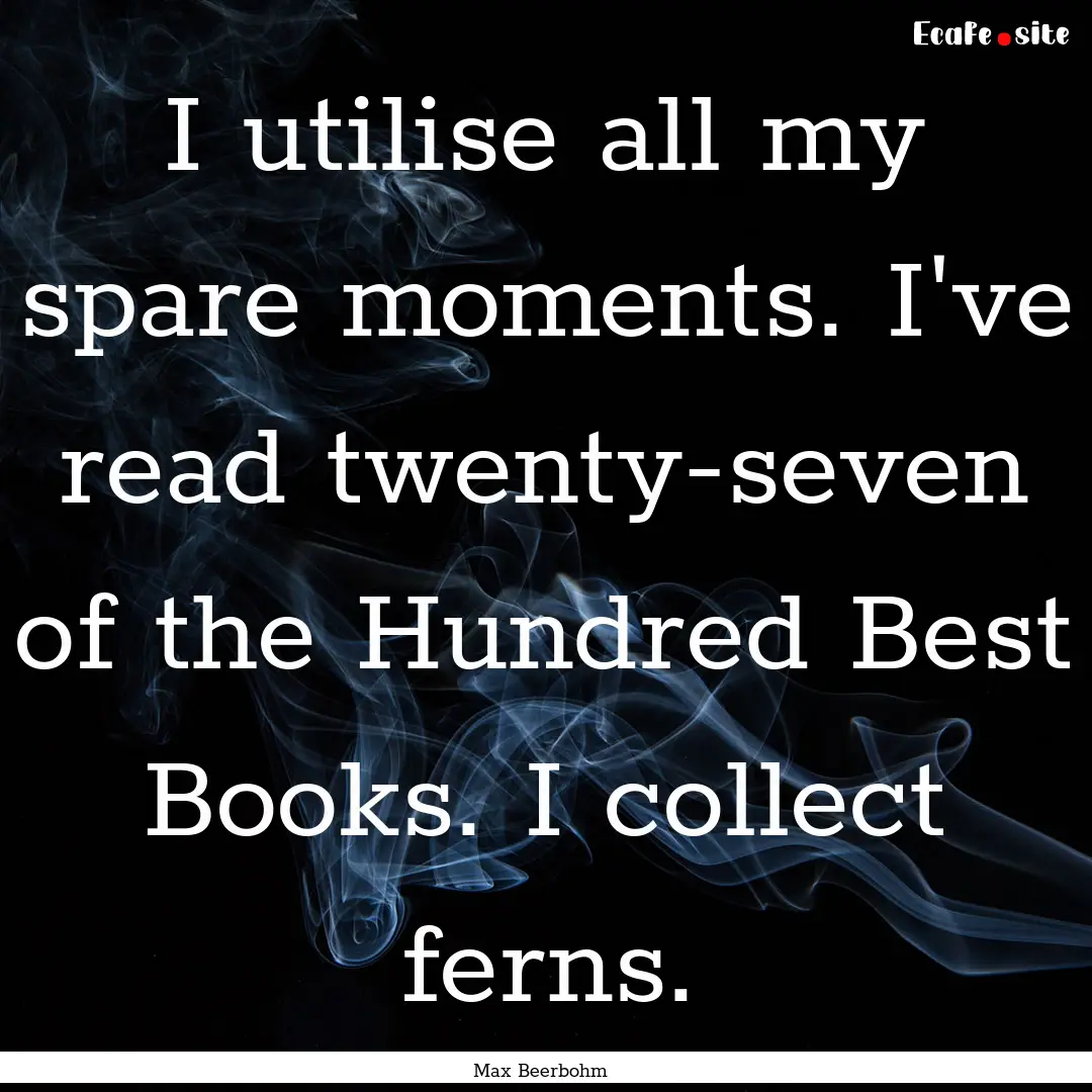 I utilise all my spare moments. I've read.... : Quote by Max Beerbohm