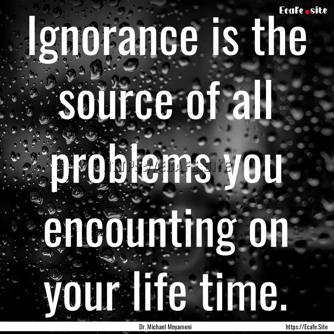 Ignorance is the source of all problems you.... : Quote by Dr. Michael Mnyameni