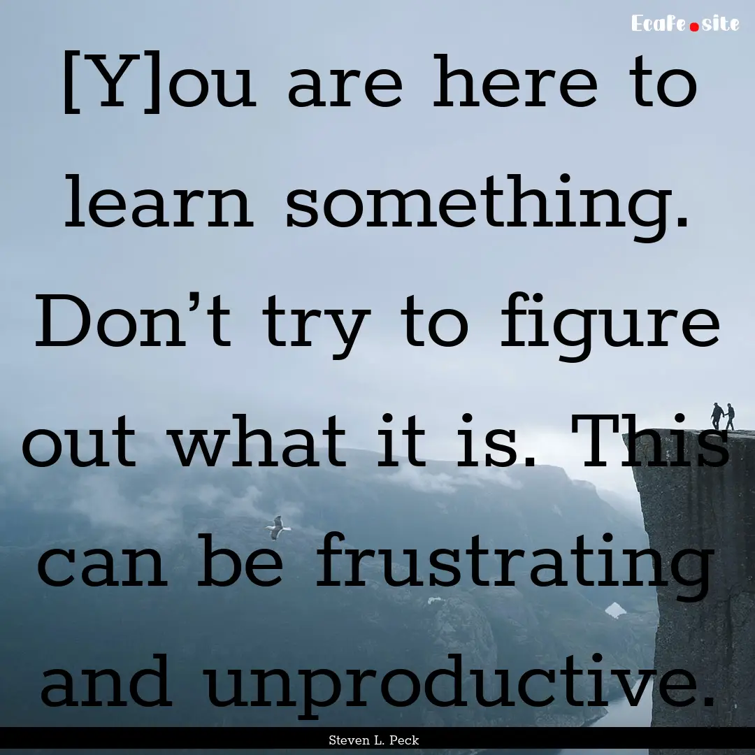 [Y]ou are here to learn something. Don’t.... : Quote by Steven L. Peck