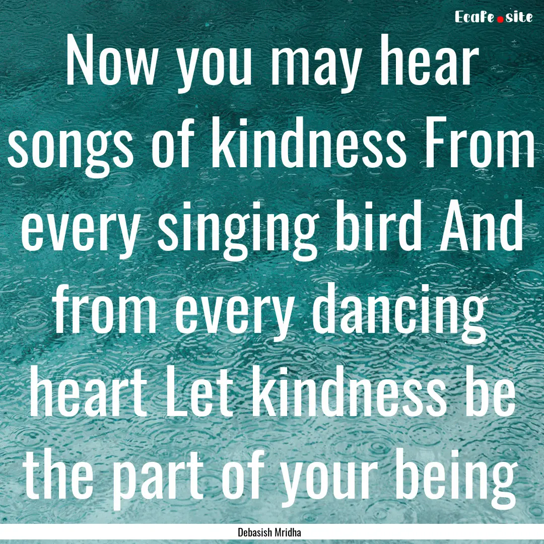 Now you may hear songs of kindness From every.... : Quote by Debasish Mridha