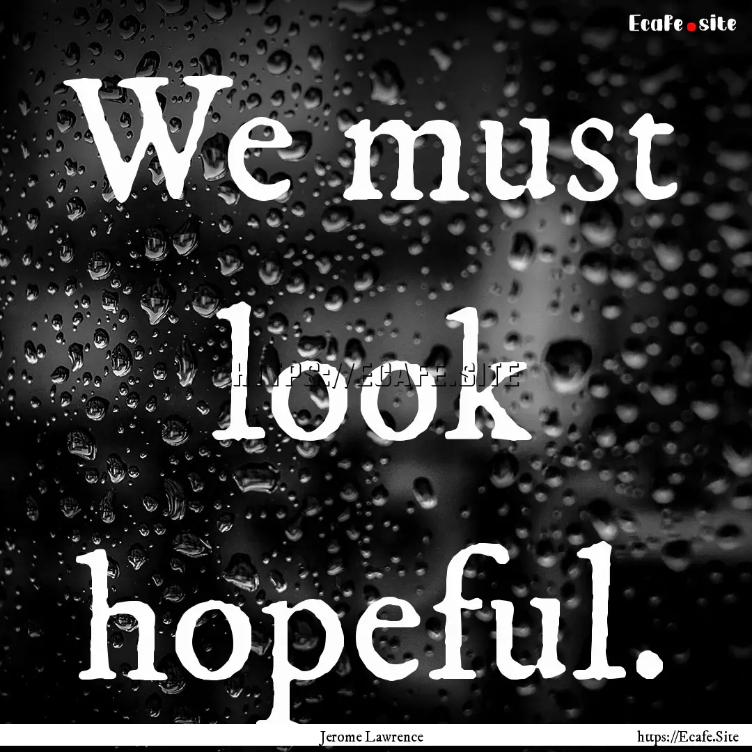 We must look hopeful. : Quote by Jerome Lawrence