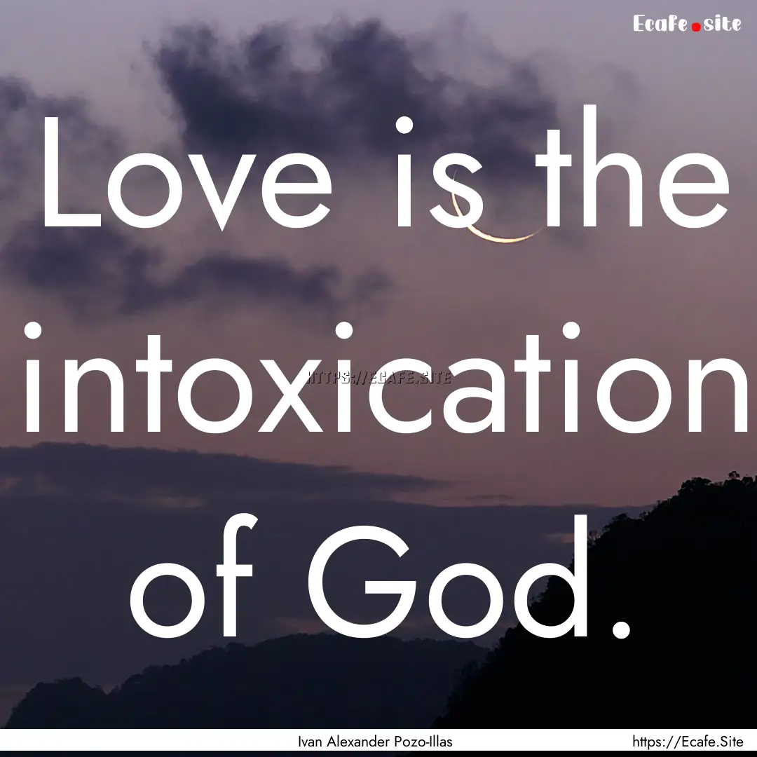 Love is the intoxication of God. : Quote by Ivan Alexander Pozo-Illas