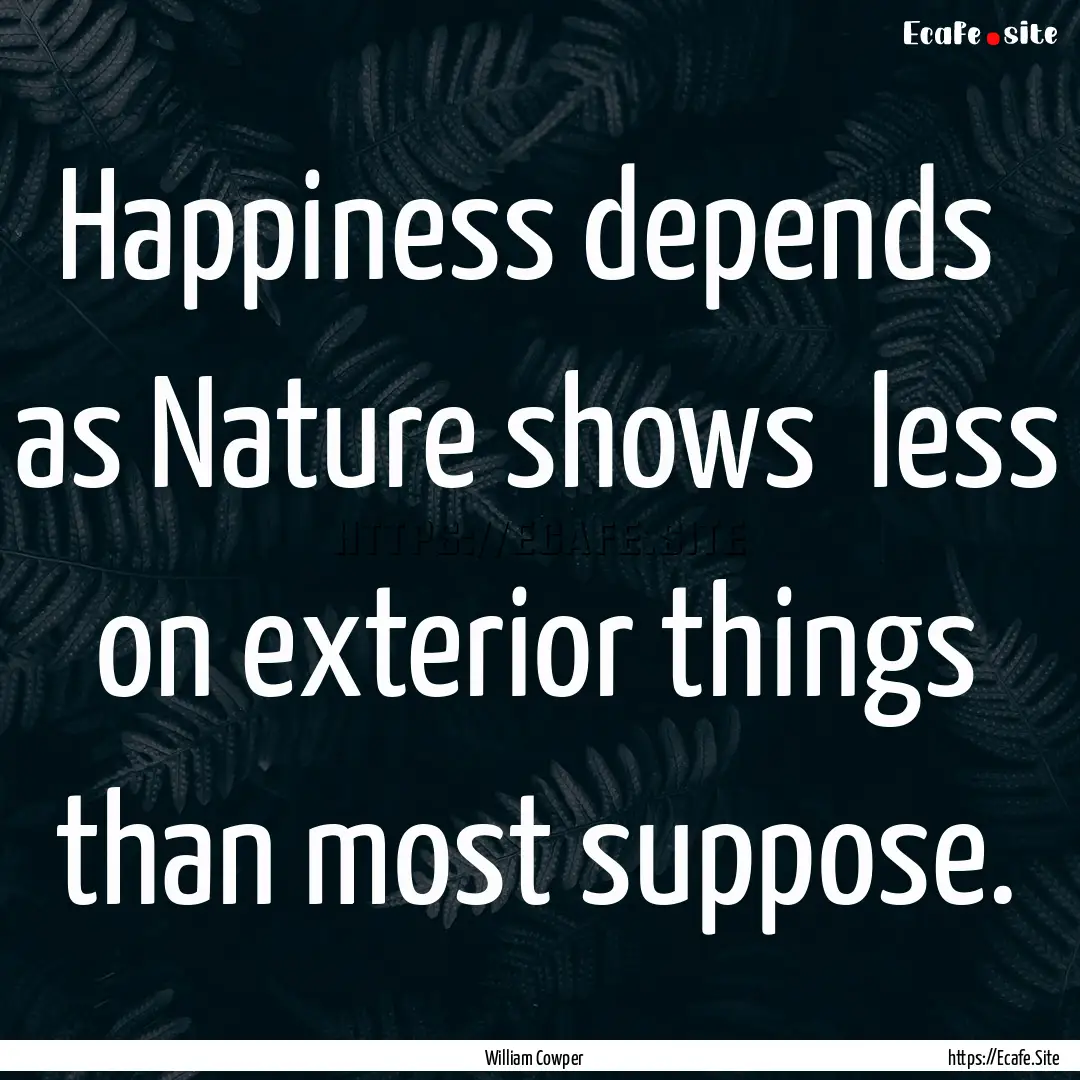 Happiness depends as Nature shows less.... : Quote by William Cowper