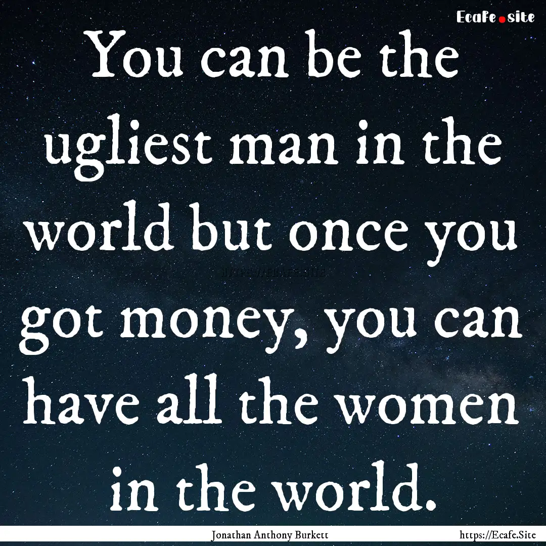 You can be the ugliest man in the world but.... : Quote by Jonathan Anthony Burkett