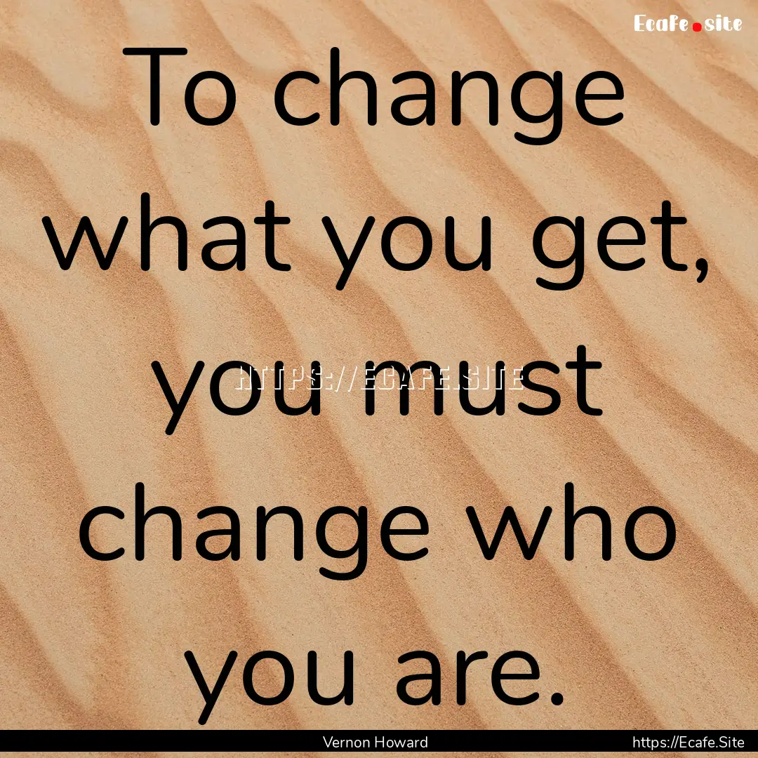 To change what you get, you must change who.... : Quote by Vernon Howard