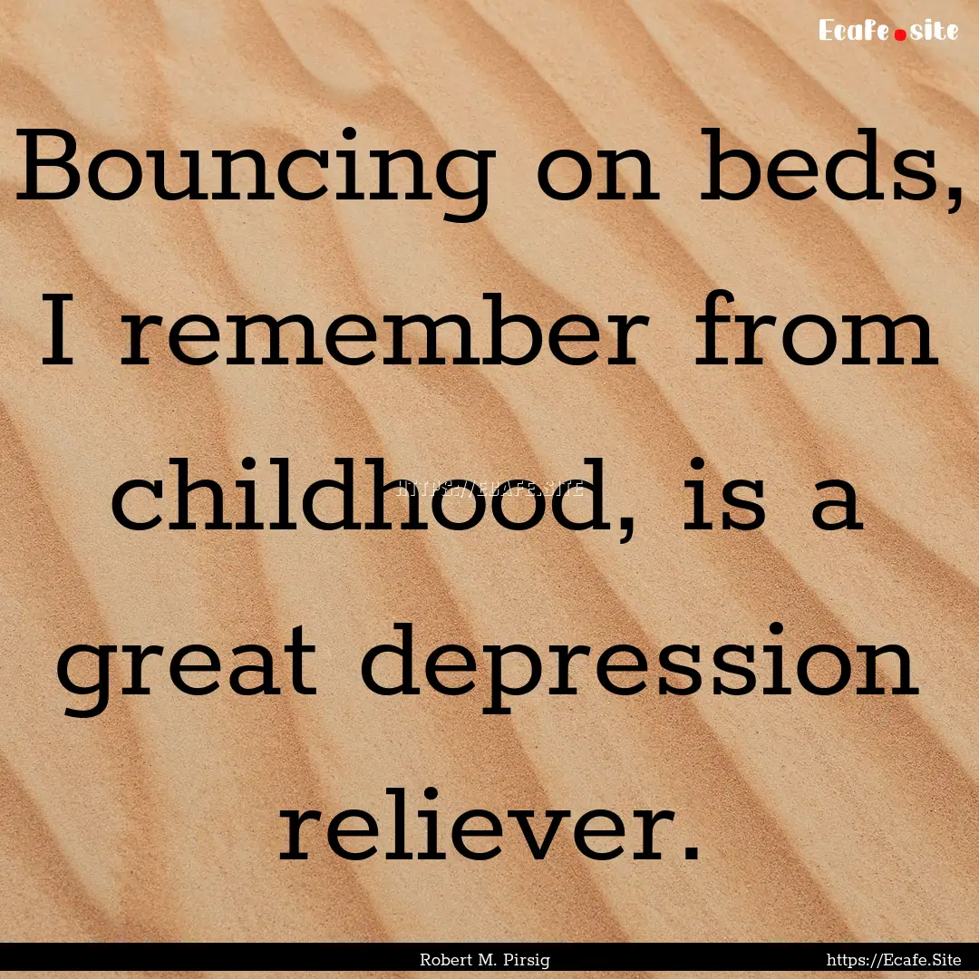 Bouncing on beds, I remember from childhood,.... : Quote by Robert M. Pirsig