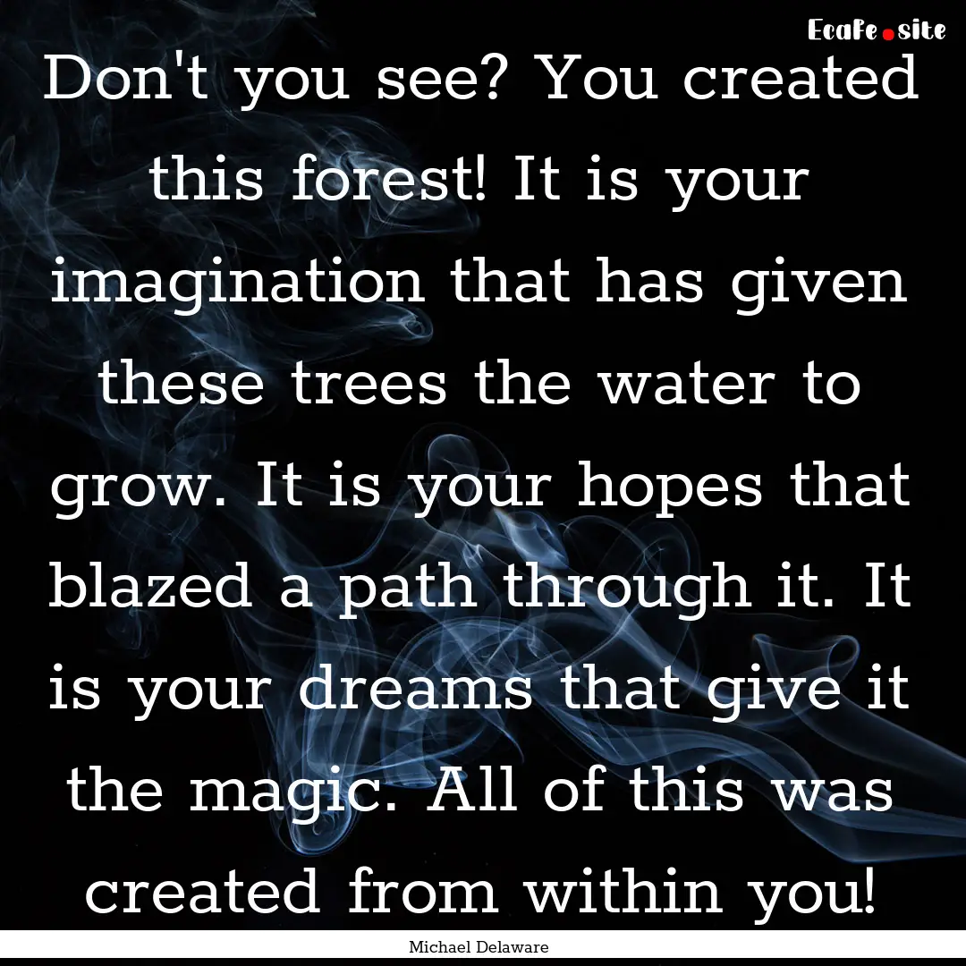 Don't you see? You created this forest! It.... : Quote by Michael Delaware