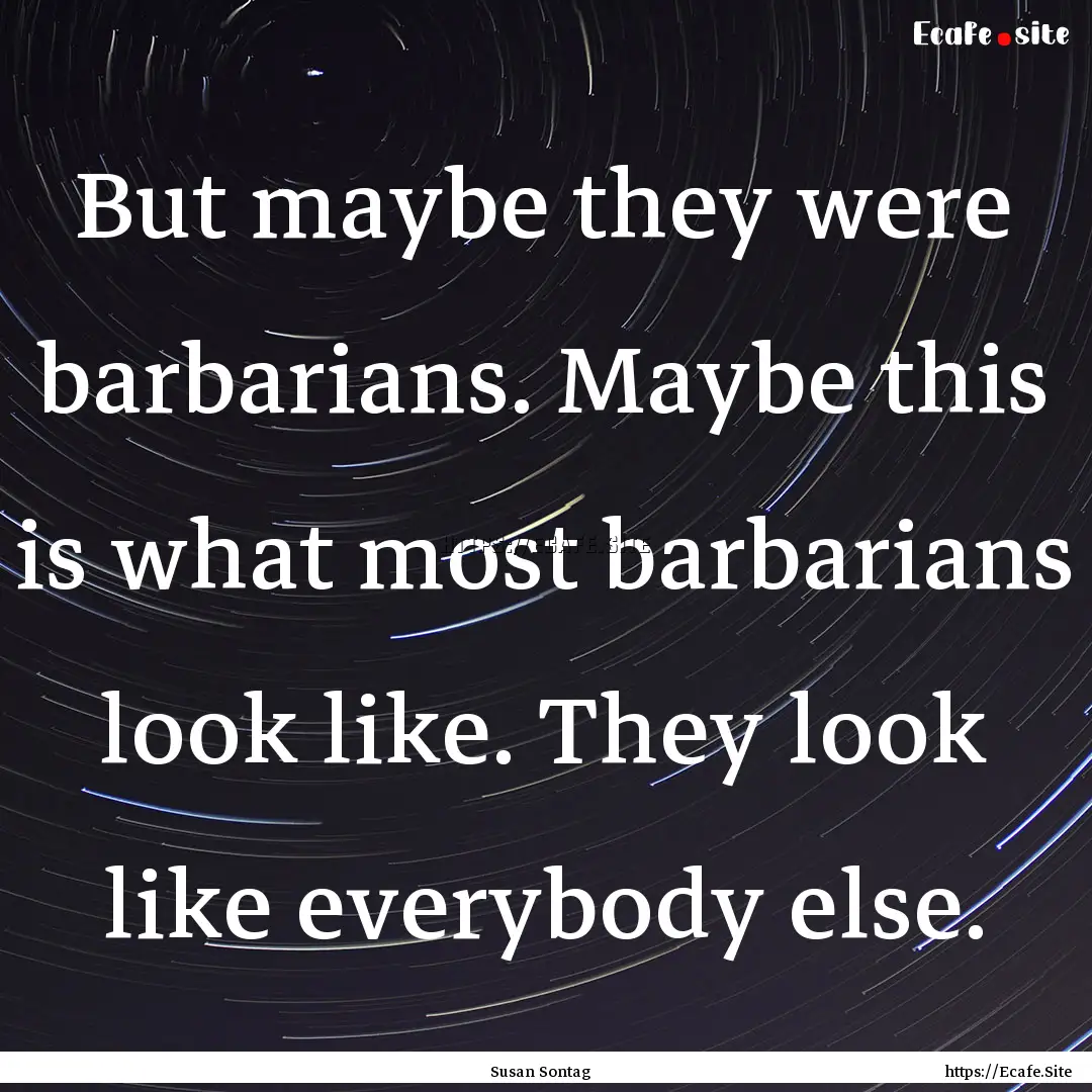 But maybe they were barbarians. Maybe this.... : Quote by Susan Sontag