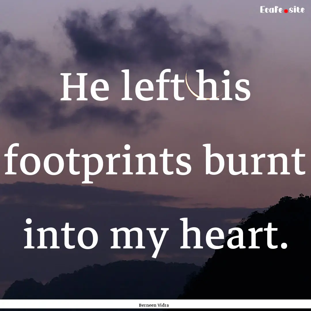 He left his footprints burnt into my heart..... : Quote by Berneen Vidra