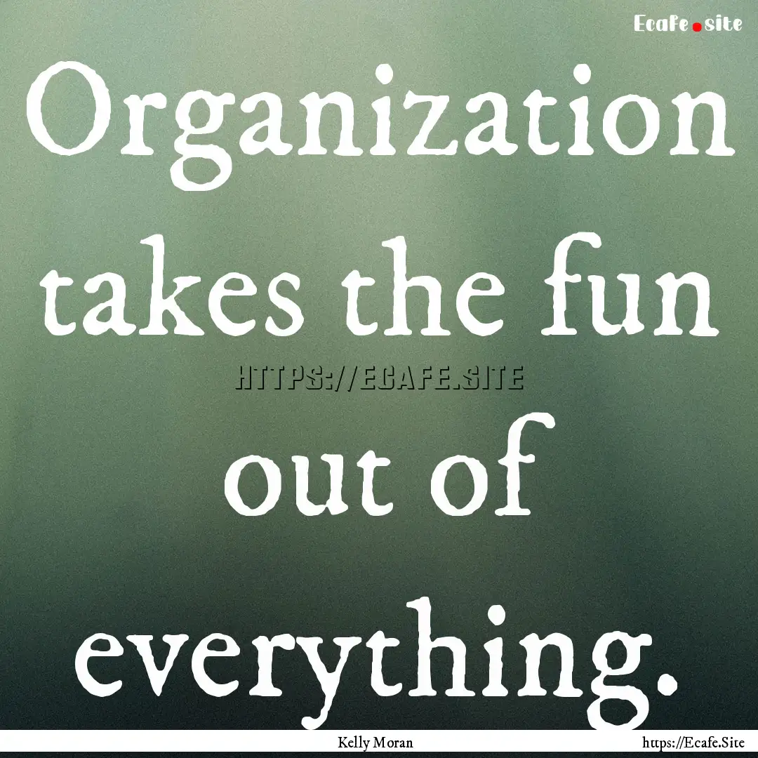 Organization takes the fun out of everything..... : Quote by Kelly Moran