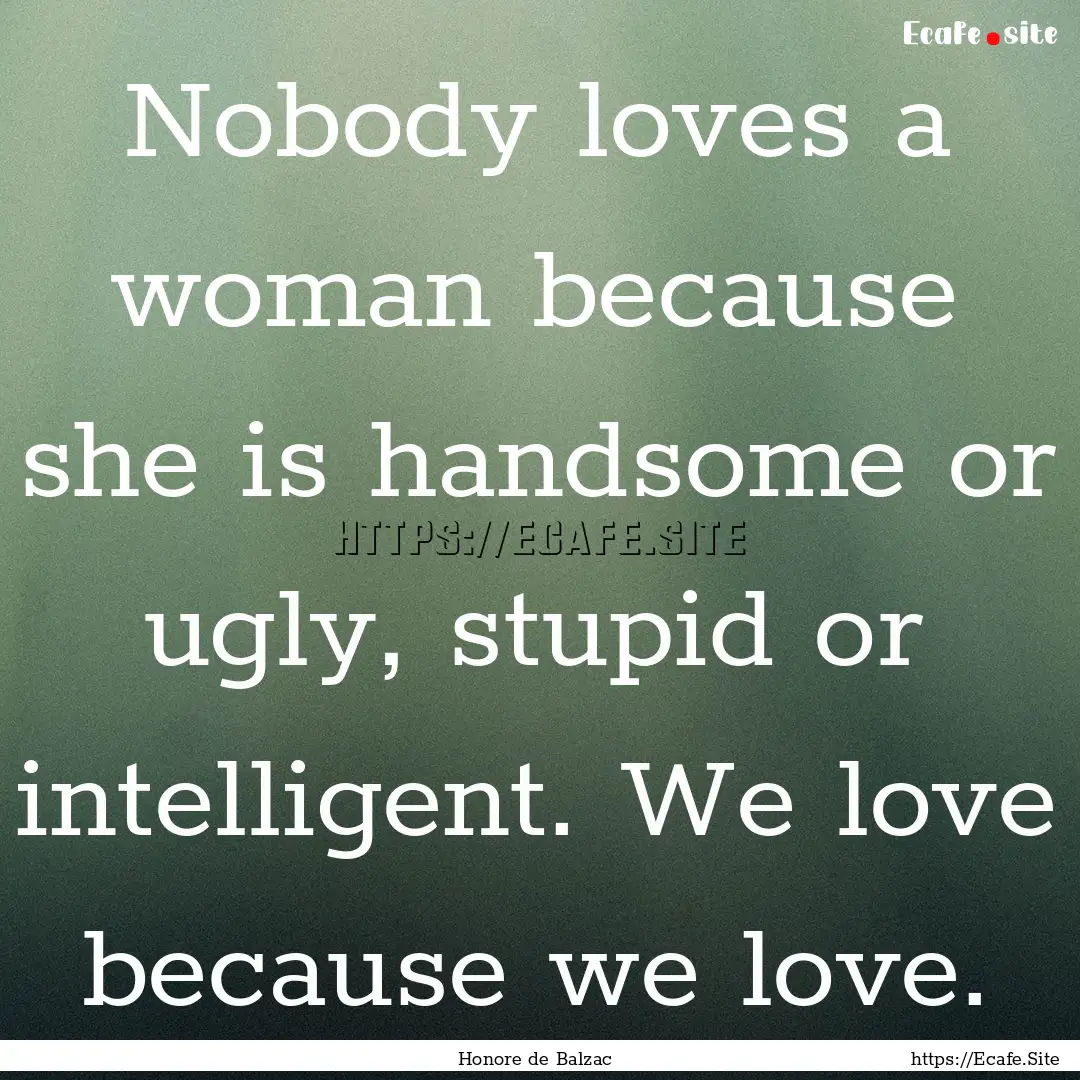 Nobody loves a woman because she is handsome.... : Quote by Honore de Balzac