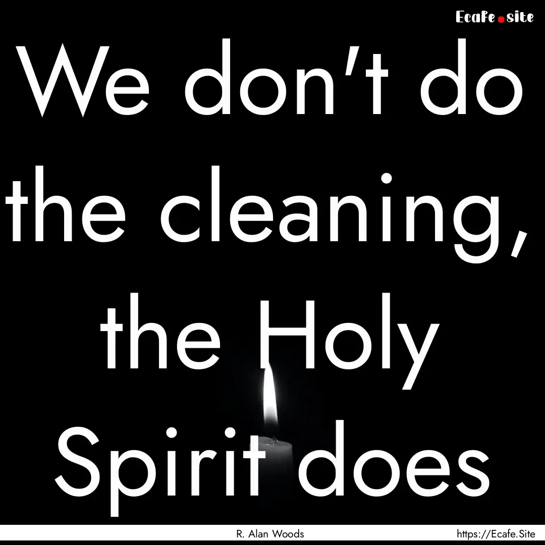 We don't do the cleaning, the Holy Spirit.... : Quote by R. Alan Woods