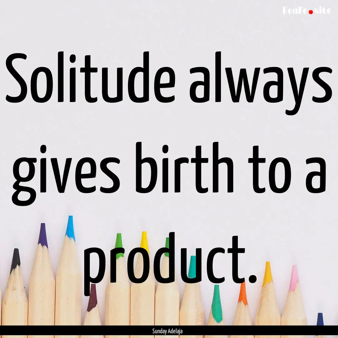 Solitude always gives birth to a product..... : Quote by Sunday Adelaja