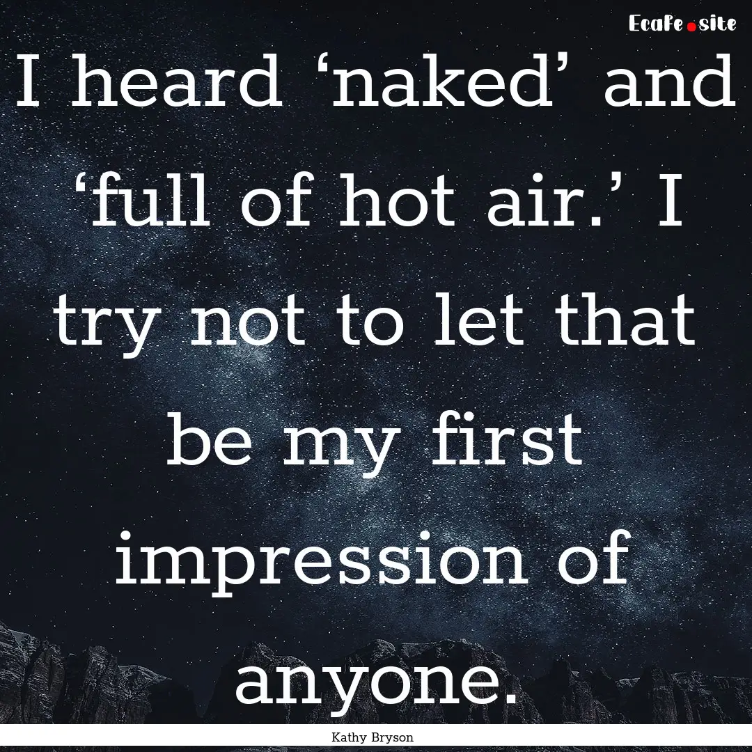 I heard ‘naked’ and ‘full of hot air.’.... : Quote by Kathy Bryson